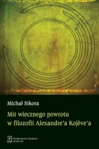 Knjiga Mit wiecznego powrotu w filozofii Alexandre'a Kojeve'a Michal Sikora