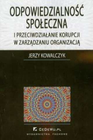 Kniha Odpowiedzialnosc spoleczna i przeciwdzialanie korupcji w zarzadzaniu organizacja Jerzy Kowalczyk