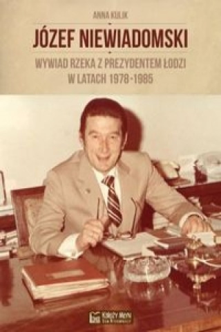 Kniha Jozef Niewiadomski wywiad rzeka z prezydentem Lodzi w latach 1978-1985 Kulik Anna