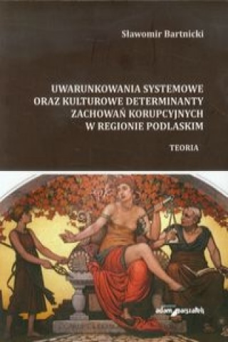Kniha Uwarunkowania systemowe oraz kulturowe determinanty zachowan korupcyjnych w regionie podlaskim Slawomir Bartnicki