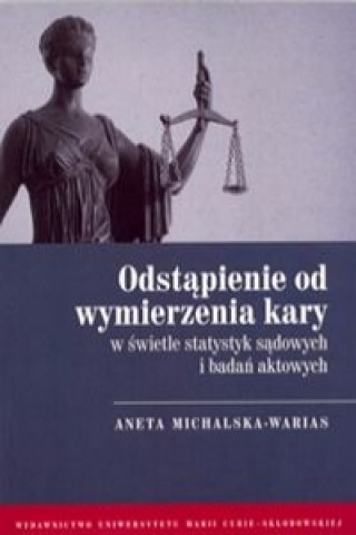 Könyv Odstapienie od wymierzenia kary w swietle statystyk sadowych i badan aktowych Aneta Michalska-Warias