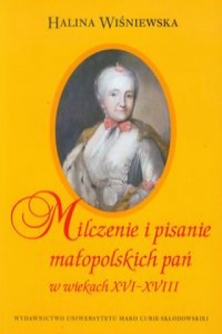 Carte Milczenie i pisanie malopolskich pan w wiekach XVI-XVIII Halina Wisniewska