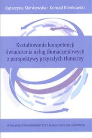 Carte Ksztaltowanie kompetencji swiadczenia uslug tlumaczeniowych z perspektywy przyszlych tlumaczy Katarzyna Klimkowska