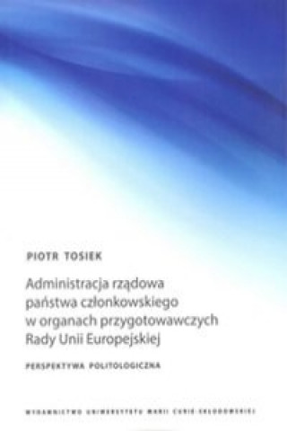 Könyv Administracja rzadowa panstwa czlonkowskiego w organach przygotowawczych Rady Unii Europejskiej Piotr Tosiek