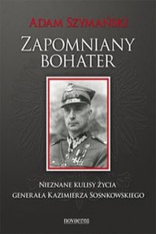Книга Zapomniany bohater Nieznane kulisy zycia generala Kazimierza Sosnkowskiego Adam Szymanski