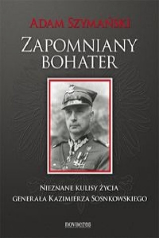 Książka Zapomniany bohater Nieznane kulisy zycia generala Kazimierza Sosnkowskiego Adam Szymanski