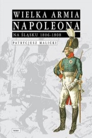 Kniha Wielka Armia Napoleona na Slasku 1806-1808 Patrycjusz Malicki