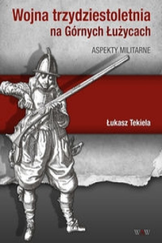 Kniha Wojna trzydziestoletnia na Gornych Luzycach Aspekty militarne Lukasz Tekiela