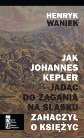 Kniha Jak Joahnnes Kepler jadac do Zagania na Slasku zahaczyl o ksiezyc Henryk Waniek