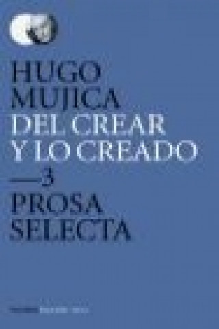 Könyv Del crear y lo creado 3 : prosa selecta 2 : ensayo, narrativa Hugo Mújica