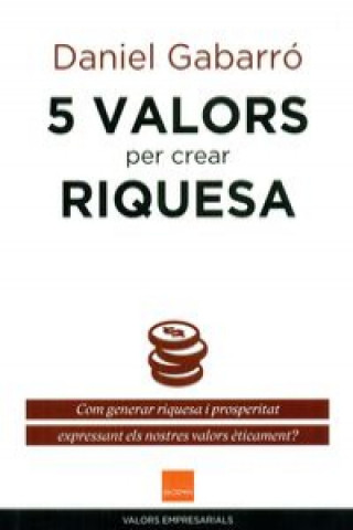 Kniha 5 valors per crear riquesa : com generar riquesa i prosperitat expressant els nostres valors ?ticament? DANIEL GABARRO