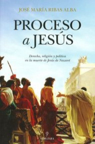 Kniha Proceso a Jesús : derecho, religión y política en la muerte de Jesús Nazaret José María Ribas Alba