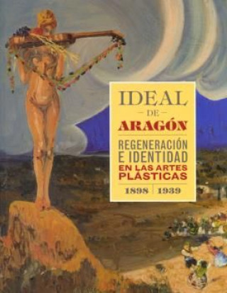 Könyv Ideal de Aragón : regeneración e identidad en las artes plásticas, 1898-1939 