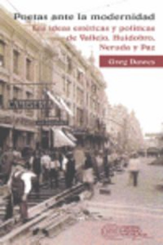 Carte Poetas ante la modenidad : La ideas estéticas y políticas de Vallejo, Huidobro, Neruda y Paz Greg Dawes