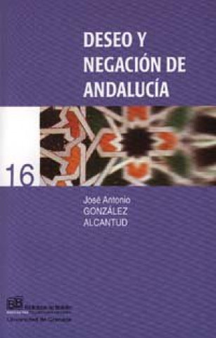 Kniha Deseo y negación de Andalucía : lo local y la contraposición oriente/occidente en la realidad andaluza José Antonio González Alcantud