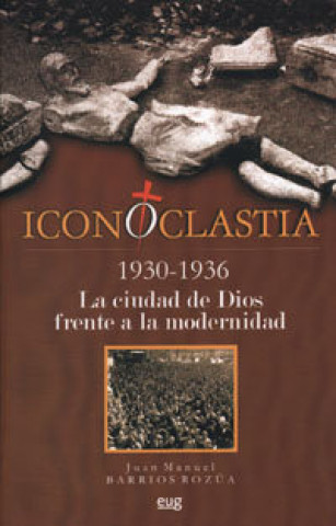 Книга Iconoclastia (1930-1936) : la ciudad de Dios frente a la modernidad Juan Manuel Barrios Rozúa