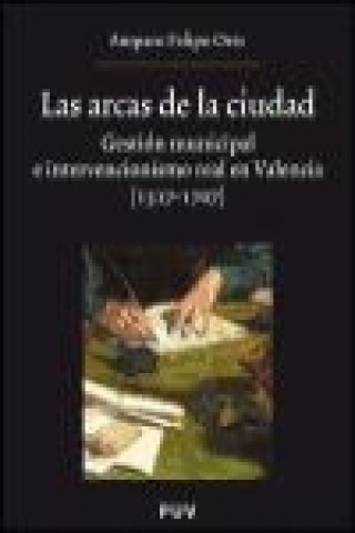 Knjiga Las arcas de la ciudad : gestión municipal e intervencionismo real en Valencia (1517-1707) Amparo Felipo