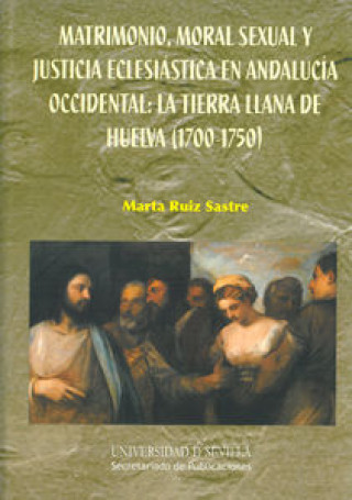 Książka Matrimonio, moral sexual y justicia eclesiástica en Andalucía occidental : la tierra llana de Huelva, 1700-1750 Marta Ruiz Sastre