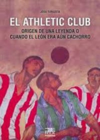 Kniha El Athletic Club : origen de una leyenda o cuando el león era aún cachorro Josu Turuzeta Zarraga
