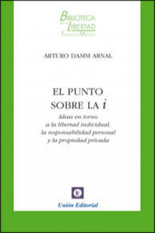 Carte El punto sobre la i : ideas en torno a la libertad individual, la responsabilidad personal y la propiedad privada Arturo Damm Arnal
