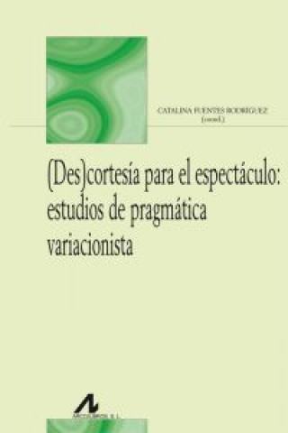Kniha (Des)cortesía para el espectáculo : estudios de pragmática variacionista CATALINA FUENTES RODRIGUEZ