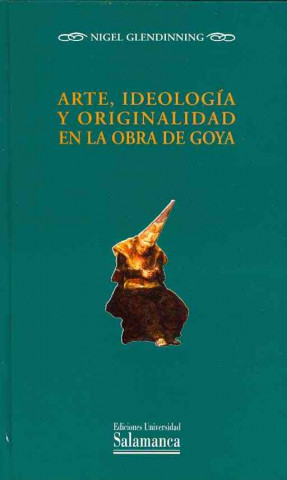Carte Arte, ideología y originalidad en la obra de Goya Nigel Glendinning