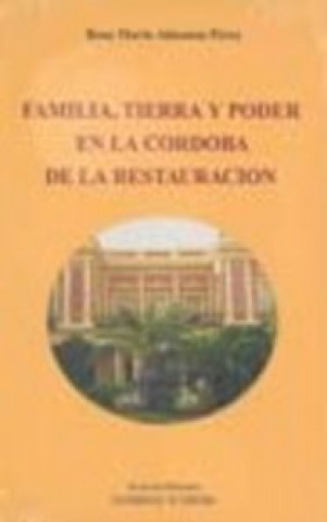 Kniha Familia, tierra y poder en la Córdoba de la Restauración : bases económicas, poder político y actuación social de algunos miembros de su élite Rosa María Almansa Pérez