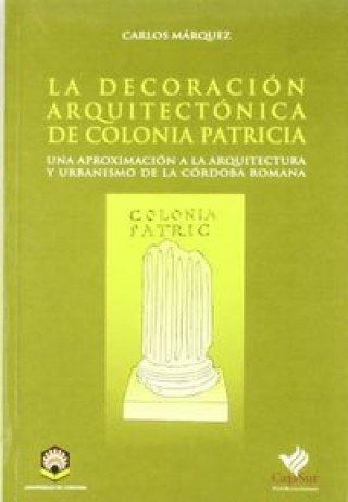 Carte La decoración arquitectónica de colonia patricia : una aproximación a la arquitectura y urbanismo de la Córdoba romana 