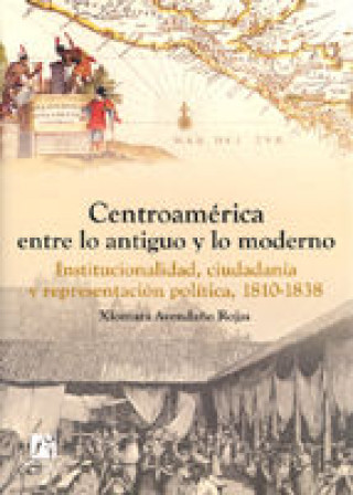 Carte Centroamérica entre lo antiguo y lo moderno : institucionalidad, ciudadanía y representación política, 1810-1838 