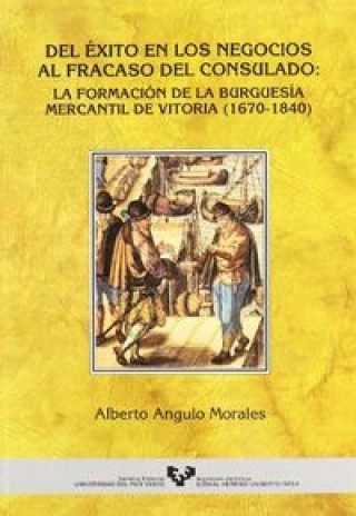 Kniha Del éxito en los negocio al fracaso del Consulado : la formación de la burguesía mercantil de Vitoria (1670-1840) Alberto Angulo Morales
