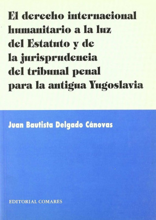 Książka El derecho internacional humanitario a la luz del estatuto y de la jurisprudencia del tribunal penal para la antigua Yugoslavia JUAN BAUTISTA DELGADO CANOVAS