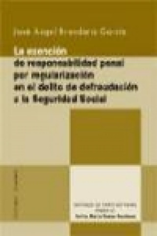 Libro La exención de responsabilidad penal por regularización en el delito de defraudación a la Seguridad Social José Ángel Brandariz García