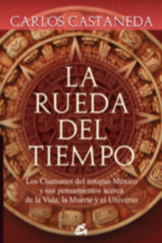 Kniha La rueda del tiempo : los chamanes del antiguo México y sus pensamientos acerca de la vida, la muerte y el universo Carlos Castaneda