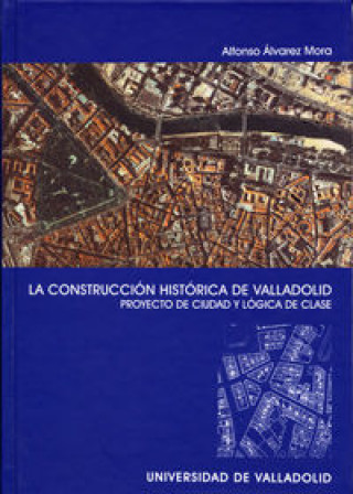 Libro La construcción histórica de Valladolid : proyecto de ciudad y lógica de clase Alfonso Álvarez Mora