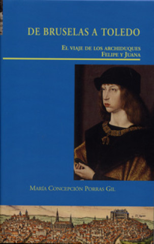 Kniha DE BRUSELAS A TOLEDO. EL VIAJE DE LOS ARCHIDUQUES FELIPE Y JUANA CONCEPCION PORRAS GIL