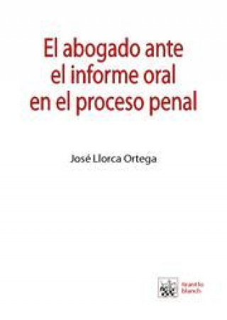 Kniha El abogado ante el informe oral en el proceso penal : cuestiones técnicas y principios de oratoria forense José Llorca Ortega