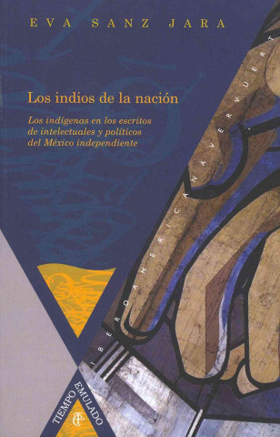 Carte Los indios de la nación : los indígenas en los escritos de intelectuales y políticos del México independiente Eva Sanz Jara