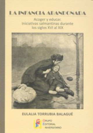 Carte La infancia abandonada : acoger y educar : iniciativas salmantinas durante los siglos XVI al XIX Eulalia Torrubia Balagué