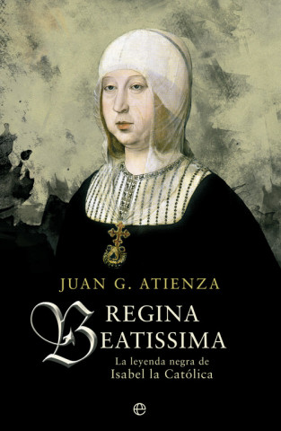 Könyv Regina Beatissima : la leyenda negra de Isabel la Católica Juan G. Atienza