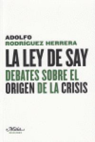 Книга La ley de Say : debates sobre el origen de la crisis Adolfo Rodríguez Herrera