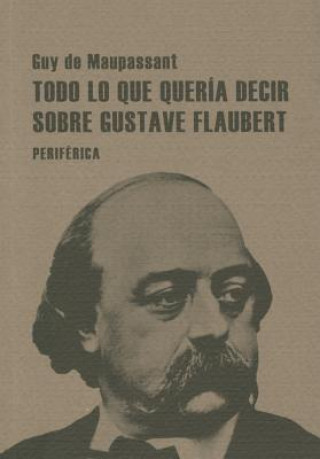 Książka Todo Lo Que Queria Decir Sobre Gustave Flaubert Guy De Maupassant