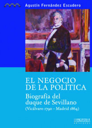 Kniha El negocio de la política : biografía del duque de Sevillano, (Vicálvaro 1790-Madrid 1864) Agustín Fernández Escudero