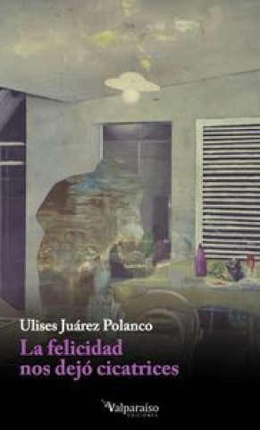 Knjiga La felicidad nos dejó cicatrices Ulises Juárez Polanco