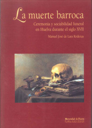 Buch La muerte barroca : ceremonia y sociabilidad funeral en Huelva durante el s. XVII Manuel José de Lara Ródenas