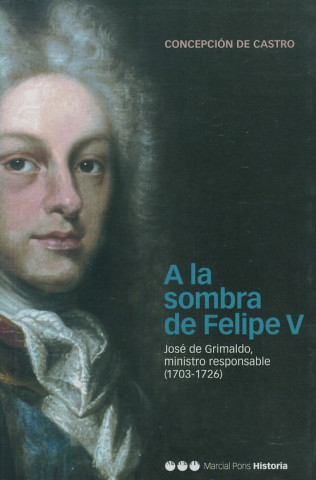 Kniha A la sombra de Felipe V : José de Grimaldo, ministro responsable (1703-1726) CONCEPCION DE CASTRO MONSALVE