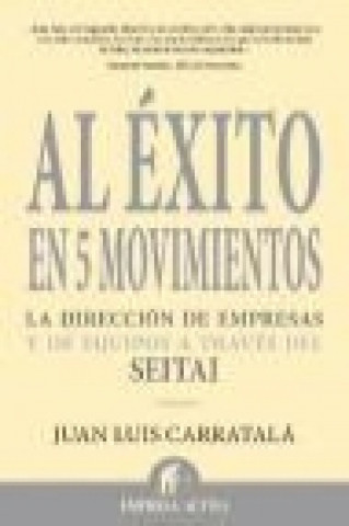 Kniha Al éxito en 5 movimientos : la dirección de empresas y de equipos a través del seitai Juan Luis Carratala Alastruey