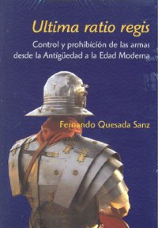 Book Ultima ratio regis : control y prohibición de las armas : desde la Antigüedad a la Edad Moderna Fernando Quesada Sanz