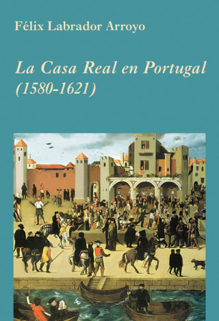 Könyv La Casa Real en Portugal (1580-1621) Félix Labrador Arroyo