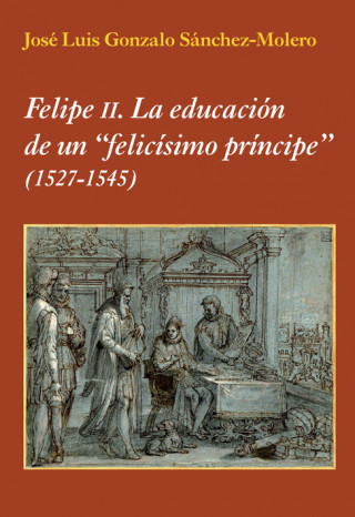 Kniha Felipe II : la educación de un felicísimo príncipe 1527-1545 José Luis Gonzalo Sánchez-Molero