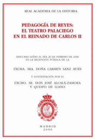 Libro Pedagogía de reyes : el teatro palaciego en el reinado de Carlos II. Discurso de ingreso en la Real Academia de la Historia Carmen Sanz Ayán